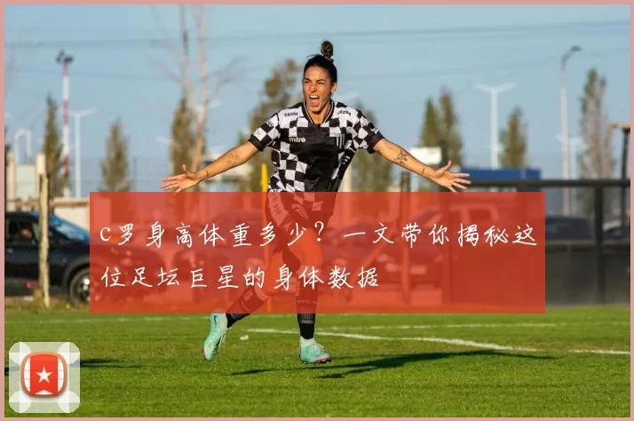 c罗身高体重多少？一文带你揭秘这位足坛巨星的身体数据