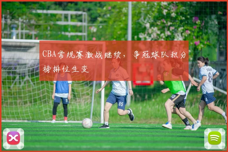 CBA常规赛激战继续，争冠球队积分榜排位生变