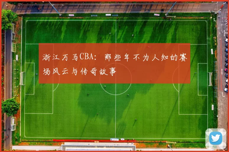 浙江万马CBA：那些年不为人知的赛场风云与传奇故事