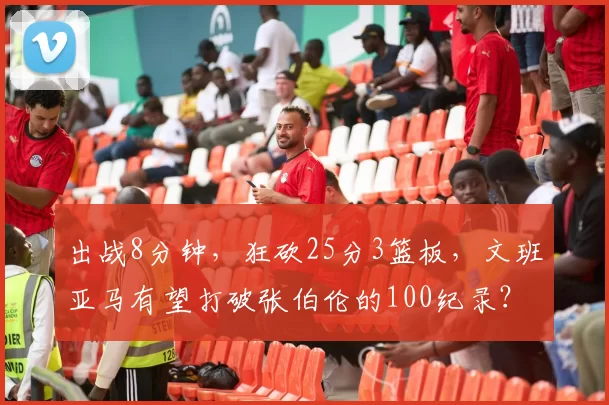 出战8分钟,狂砍25分3篮板,文班亚马有望打破张伯伦的100纪录?