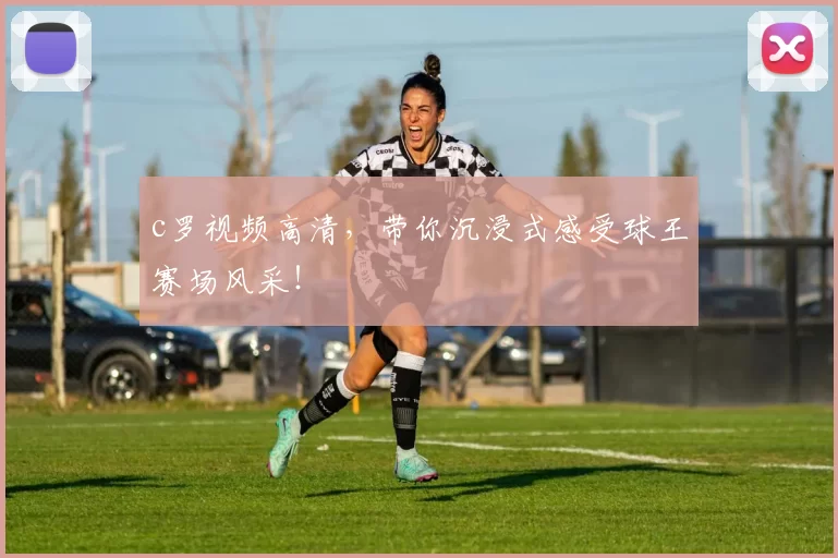 c罗视频高清，带你沉浸式感受球王赛场风采！