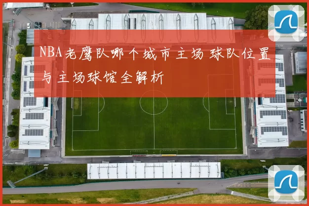 NBA老鹰队哪个城市主场 球队位置与主场球馆全解析