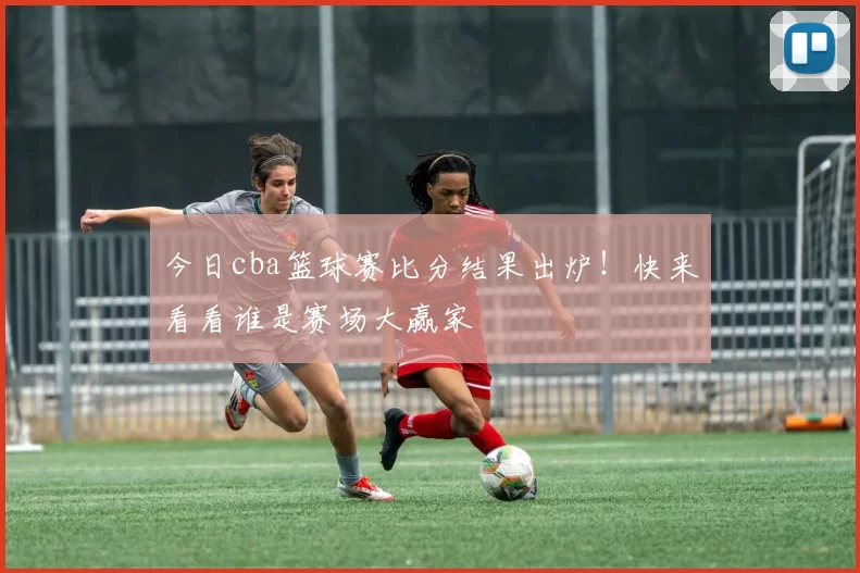 今日cba篮球赛比分结果出炉!快来看看谁是赛场大赢家