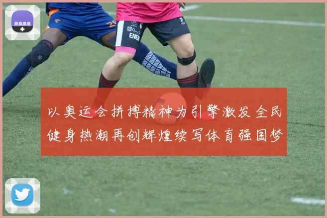 以奥运会拼搏精神为引擎激发全民健身热潮再创辉煌续写体育强国梦