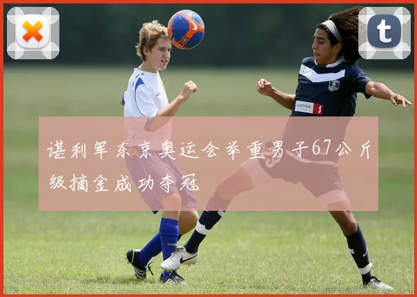 谌利军东京奥运会举重男子67公斤级摘金成功夺冠