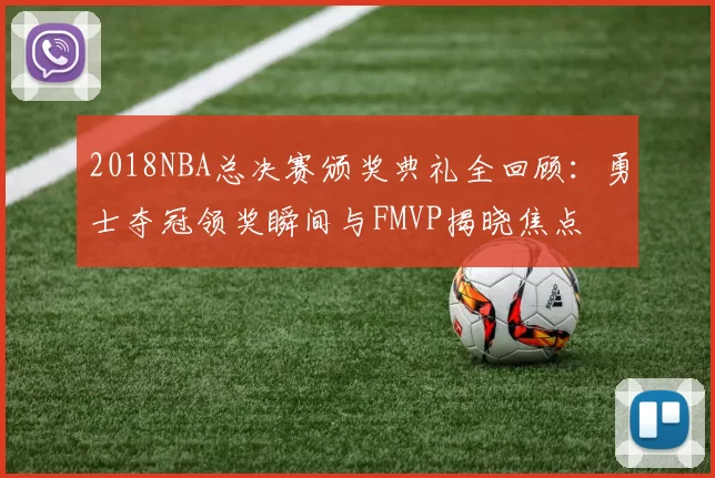 2018NBA总决赛颁奖典礼全回顾：勇士夺冠领奖瞬间与FMVP揭晓焦点