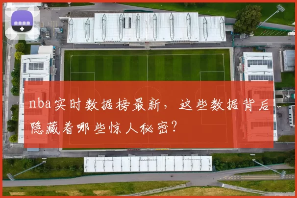 nba实时数据榜最新，这些数据背后隐藏着哪些惊人秘密？