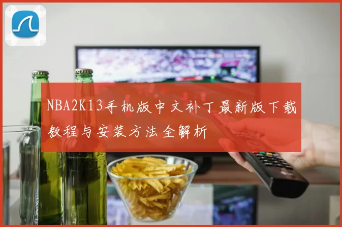 NBA2K13手机版中文补丁最新版下载教程与安装方法全解析