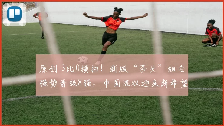 原创 3比0横扫!新版“莎头”组合强势晋级8强,中国混双迎来新希望