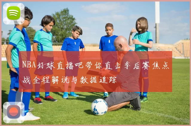 NBA好球直播吧带你直击季后赛焦点战全程解说与数据追踪