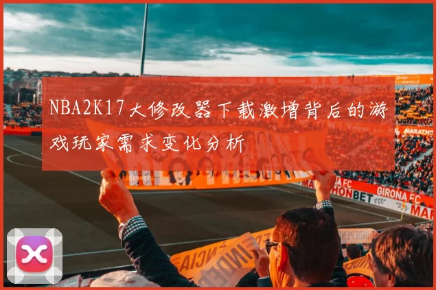 NBA2K17大修改器下载激增背后的游戏玩家需求变化分析