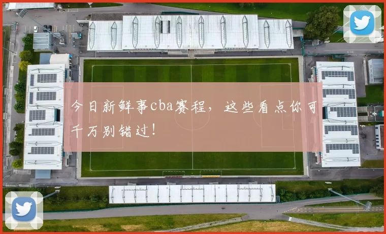 今日新鲜事cba赛程，这些看点你可千万别错过！