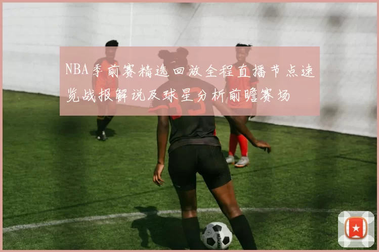NBA季前赛精选回放全程直播节点速览战报解说及球星分析前瞻赛场