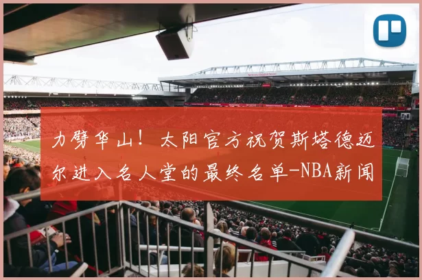 力劈华山！太阳官方祝贺斯塔德迈尔进入名人堂的最终名单-NBA新闻