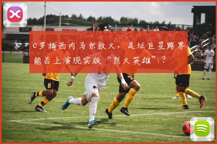 c罗梅西内马尔救火,足坛巨星跨界能否上演现实版“烈火英雄”?