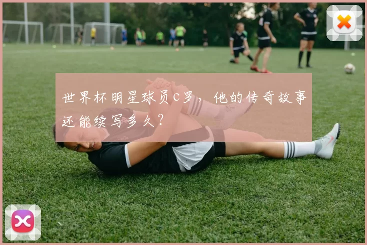 世界杯明星球员c罗，他的传奇故事还能续写多久？