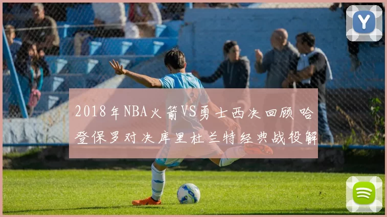 2018年NBA火箭VS勇士西决回顾 哈登保罗对决库里杜兰特经典战役解析