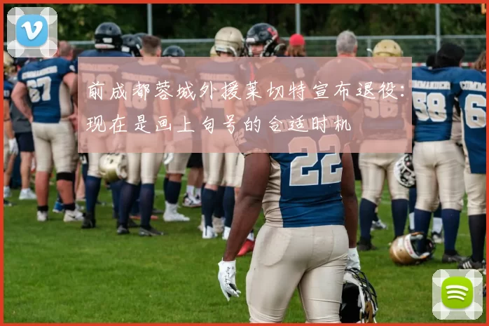 前成都蓉城外援莱切特宣布退役:现在是画上句号的合适时机