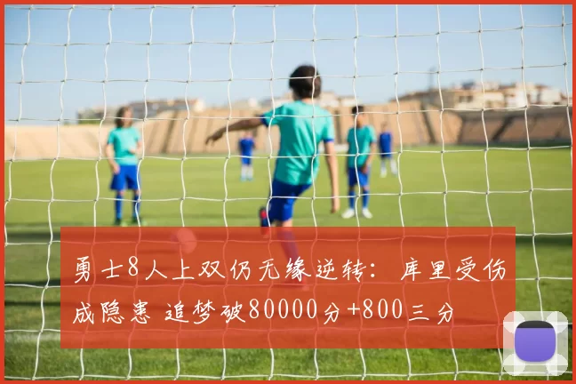 勇士8人上双仍无缘逆转：库里受伤成隐患 追梦破80000分+800三分