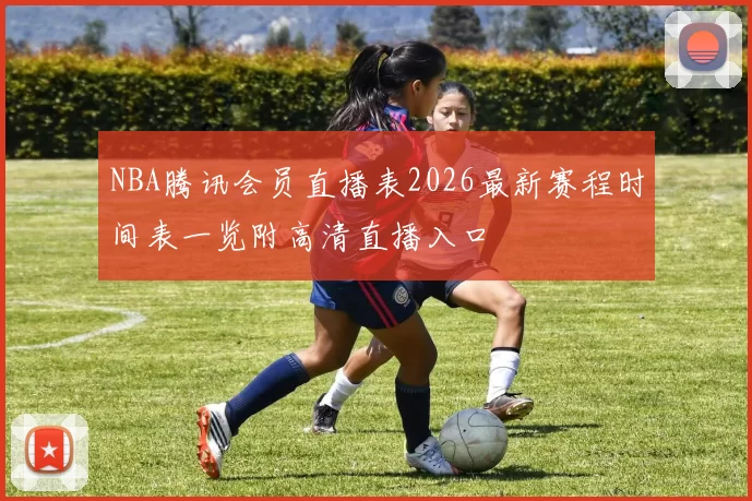 NBA腾讯会员直播表2026最新赛程时间表一览附高清直播入口