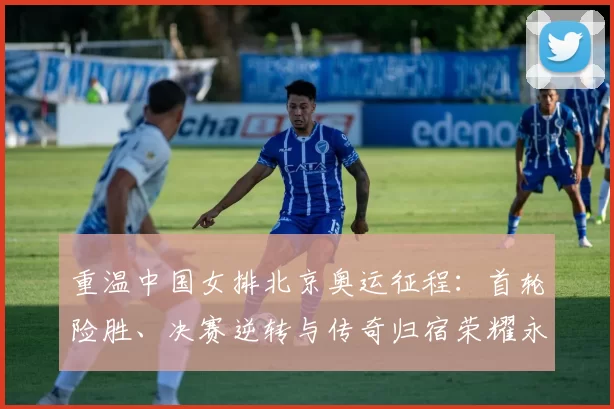 重温中国女排北京奥运征程：首轮险胜、决赛逆转与传奇归宿荣耀永传颂