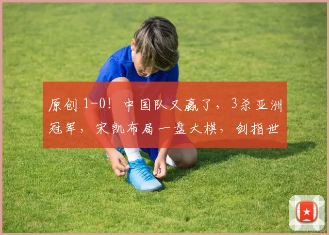 原创 1-0!中国队又赢了,3杀亚洲冠军,宋凯布局一盘大棋,剑指世界杯