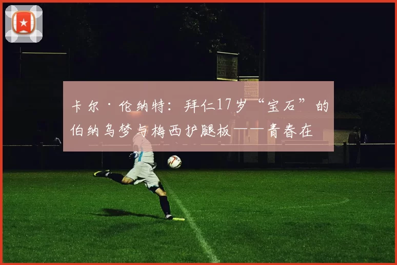 卡尔·伦纳特：拜仁17岁“宝石”的伯纳乌梦与梅西护腿板——青春在梦想与现实间起舞