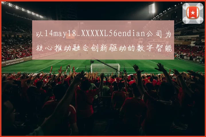 以14may18_XXXXXL56endian公司为核心推动融合创新驱动的数字智能生态共享发展平台高质量赋能