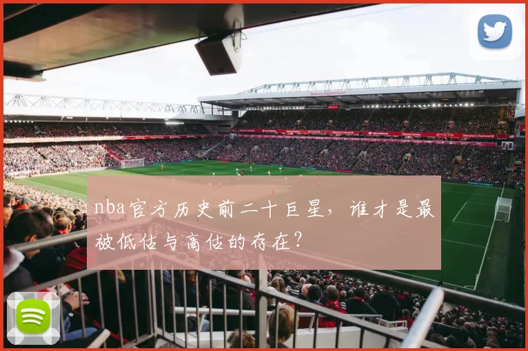 nba官方历史前二十巨星，谁才是最被低估与高估的存在？