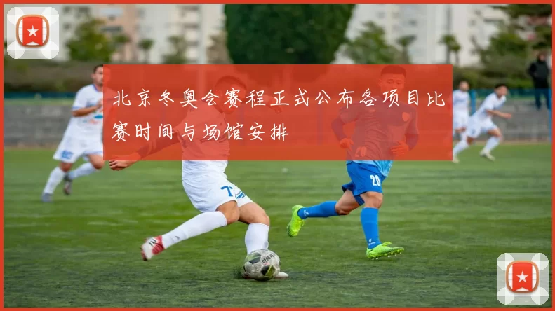 北京冬奥会赛程正式公布各项目比赛时间与场馆安排