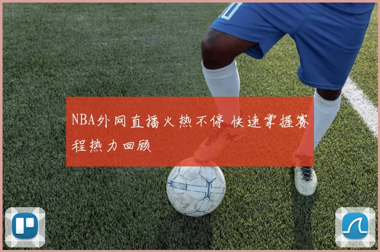 NBA外网直播火热不停 快速掌握赛程热力回顾