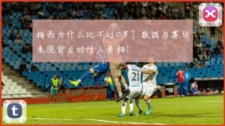 梅西为什么比不过c罗?数据与赛场表现背后的惊人真相!